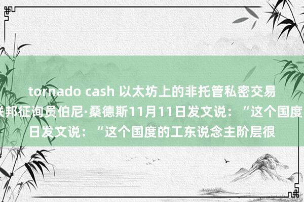 tornado cash 以太坊上的非托管私密交易解决方案 好意思国联邦征询员伯尼·桑德斯11月11日发文说：“这个国度的工东说念主阶层很