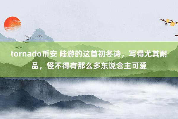 tornado币安 陆游的这首初冬诗，写得尤其耐品，怪不得有那么多东说念主可爱