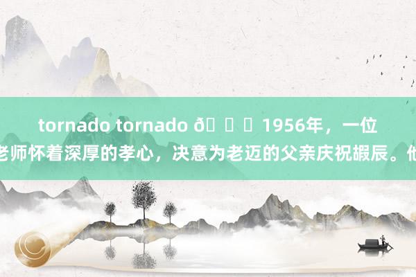 tornado tornado 🌞1956年，一位老师怀着深厚的孝心，决意为老迈的父亲庆祝嘏辰。他