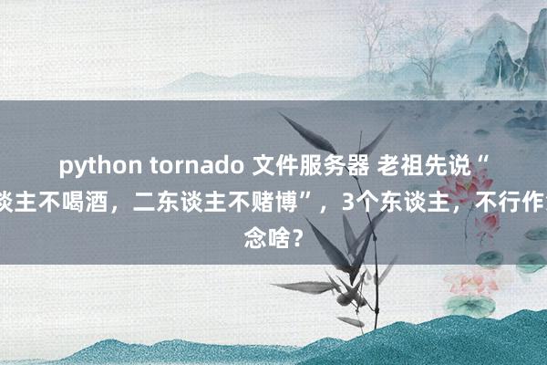 python tornado 文件服务器 老祖先说“一东谈主不喝酒，二东谈主不赌博”，3个东谈主，不行作念啥？